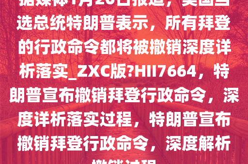 据媒体1月20日报道，美国当选总统特朗普表示，所有拜登的行政命令都将被撤销深度详析落实_ZXC版?HII7664，特朗普宣布撤销拜登行政命令，深度详析落实过程，特朗普宣布撤销拜登行政命令，深度解析撤销过程