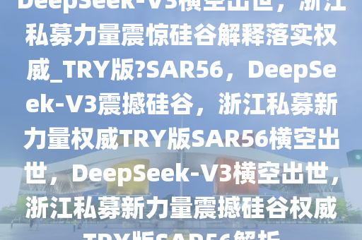 DeepSeek-V3横空出世，浙江私募力量震惊硅谷解释落实权威_TRY版?SAR56，DeepSeek-V3震撼硅谷，浙江私募新力量权威TRY版SAR56横空出世，DeepSeek-V3横空出世，浙江私募新力量震撼硅谷权威TRY版SAR56解析
