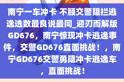 南宁一车冲卡 不顾交警阻拦逃逸选数最良说最同_迎刃而解版GD676，南宁惊现冲卡逃逸事件，交警GD676直面挑战！，南宁GD676交警勇阻冲卡逃逸车，直面挑战！