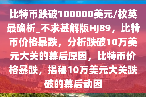 比特币跌破100000美元/枚英最确析_不求甚解版HJ89，比特币价格暴跌，分析跌破10万美元大关的幕后原因，比特币价格暴跌，揭秘10万美元大关跌破的幕后动因