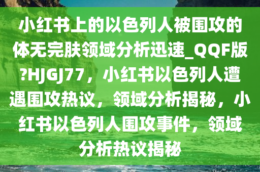 小红书上的以色列人被围攻的体无完肤领域分析迅速_QQF版?HJGJ77，小红书以色列人遭遇围攻热议，领域分析揭秘，小红书以色列人围攻事件，领域分析热议揭秘