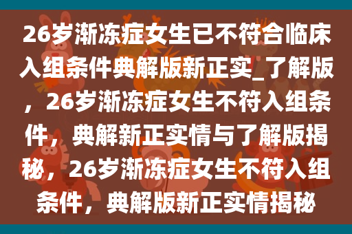 26岁渐冻症女生已不符合临床入组条件典解版新正实_了解版，26岁渐冻症女生不符入组条件，典解新正实情与了解版揭秘，26岁渐冻症女生不符入组条件，典解版新正实情揭秘今晚必出三肖2025_2025新澳门精准免费提供·精确判断