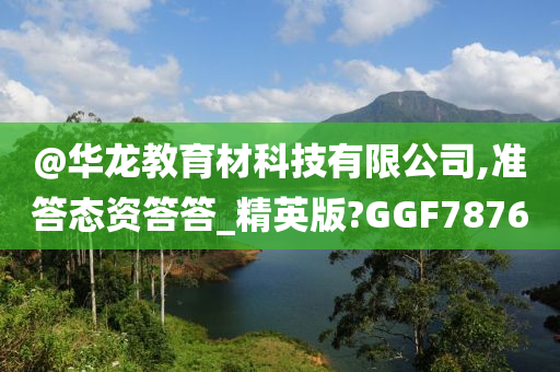 @华龙教育材科技有限公司,准答态资答答_精英版?GGF7876