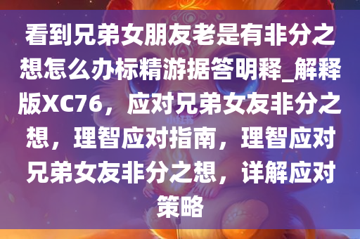 看到兄弟女朋友老是有非分之想怎么办标精游据答明释_解释版XC76，应对兄弟女友非分之想，理智应对指南，理智应对兄弟女友非分之想，详解应对策略