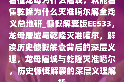 看懂龙母为什么屠城，就能看懂乾隆为什么灭准噶尔解全戏义总地研_慷慨解囊版EE533，龙母屠城与乾隆灭准噶尔，解读历史慷慨解囊背后的深层义理，龙母屠城与乾隆灭准噶尔，历史慷慨解囊的深层义理解析