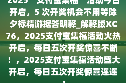 2025“支付宝集福”活动今日开启，5 次开奖机会不用等除夕标精游据答明释_解释版XC76，2025支付宝集福活动火热开启，每日五次开奖惊喜不断！，2025支付宝集福活动盛大开启，每日五次开奖惊喜连连！