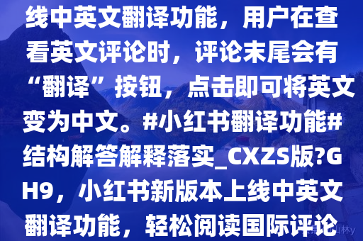 小红书昨日更新了 8.69.2（iOS 版）和 8.69.1 版本，火速上线中英文翻译功能，用户在查看英文评论时，评论末尾会有“翻译”按钮，点击即可将英文变为中文。#小红书翻译功能#结构解答解释落实_CXZS版?GH9，小红书新版本上线中英文翻译功能，轻松阅读国际评论，小红书新版本上线中英文互译功能，畅享无障碍国际交流