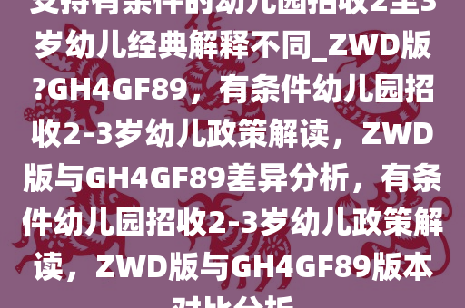 支持有条件的幼儿园招收2至3岁幼儿经典解释不同_ZWD版?GH4GF89，有条件幼儿园招收2-3岁幼儿政策解读，ZWD版与GH4GF89差异分析，有条件幼儿园招收2-3岁幼儿政策解读，ZWD版与GH4GF89版本对比分析