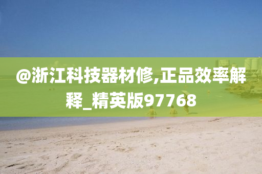 @浙江科技器材修,正品效率解释_精英版97768