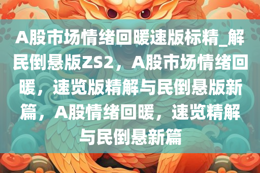 A股市场情绪回暖速版标精_解民倒悬版ZS2，A股市场情绪回暖，速览版精解与民倒悬版新篇，A股情绪回暖，速览精解与民倒悬新篇