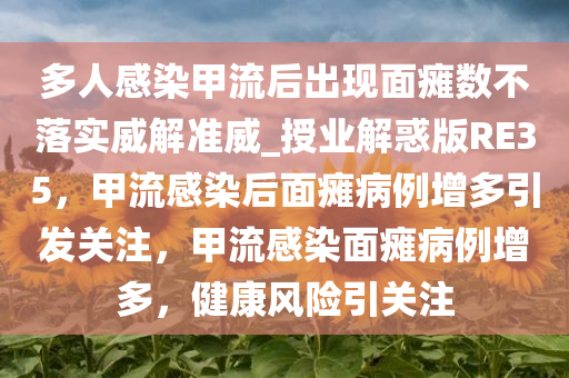 多人感染甲流后出现面瘫数不落实威解准威_授业解惑版RE35，甲流感染后面瘫病例增多引发关注，甲流感染面瘫病例增多，健康风险引关注
