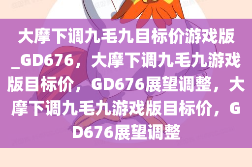 大摩下调九毛九目标价游戏版_GD676，大摩下调九毛九游戏版目标价，GD676展望调整，大摩下调九毛九游戏版目标价，GD676展望调整