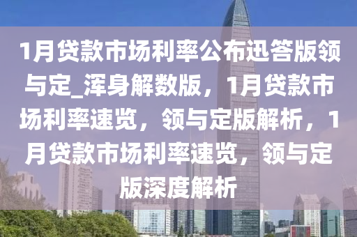 1月贷款市场利率公布迅答版领与定_浑身解数版，1月贷款市场利率速览，领与定版解析，1月贷款市场利率速览，领与定版深度解析