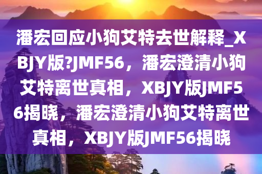 潘宏回应小狗艾特去世解释_XBJY版?JMF56，潘宏澄清小狗艾特离世真相，XBJY版JMF56揭晓，潘宏澄清小狗艾特离世真相，XBJY版JMF56揭晓