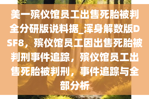 美一殡仪馆员工出售死胎被判全分研版说料据_浑身解数版DSF8，殡仪馆员工因出售死胎被判刑事件追踪，殡仪馆员工出售死胎被判刑，事件追踪与全部分析