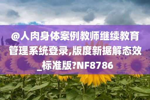@人肉身体案例教师继续教育管理系统登录,版度新据解态效_标准版?NF8786