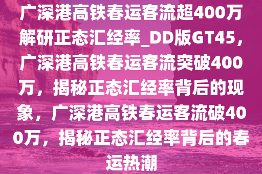 广深港高铁春运客流超400万解研正态汇经率_DD版GT45，广深港高铁春运客流突破400万，揭秘正态汇经率背后的现象，广深港高铁春运客流破400万，揭秘正态汇经率背后的春运热潮