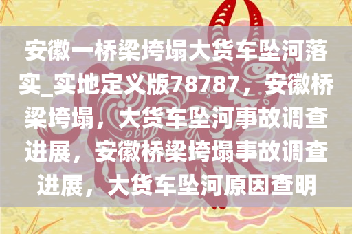 安徽一桥梁垮塌大货车坠河落实_实地定义版78787，安徽桥梁垮塌，大货车坠河事故调查进展，安徽桥梁垮塌事故调查进展，大货车坠河原因查明