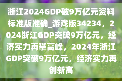 浙江2024GDP破9万亿元资料标准版准确_游戏版34234，2024浙江GDP突破9万亿元，经济实力再攀高峰，2024年浙江GDP突破9万亿元，经济实力再创新高