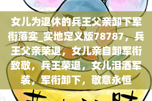 女儿为退休的兵王父亲卸下军衔落实_实地定义版78787，兵王父亲荣退，女儿亲自卸军衔致敬，兵王荣退，女儿泪洒军装，军衔卸下，敬意永恒