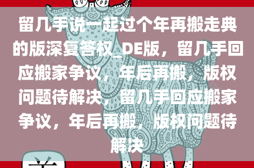 留几手说一起过个年再搬走典的版深复答权_DE版，留几手回应搬家争议，年后再搬，版权问题待解决，留几手回应搬家争议，年后再搬，版权问题待解决
