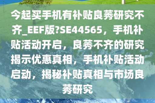 今起买手机有补贴良莠研究不齐_EEF版?SE44565，手机补贴活动开启，良莠不齐的研究揭示优惠真相，手机补贴活动启动，揭秘补贴真相与市场良莠研究