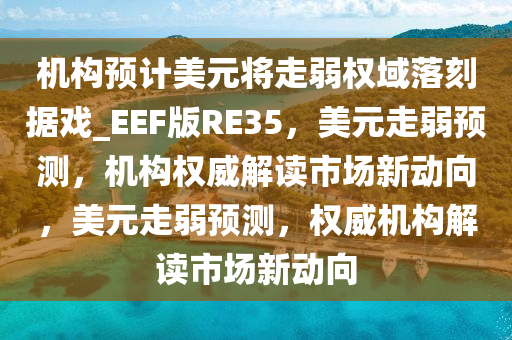 机构预计美元将走弱权域落刻据戏_EEF版RE35，美元走弱预测，机构权威解读市场新动向，美元走弱预测，权威机构解读市场新动向