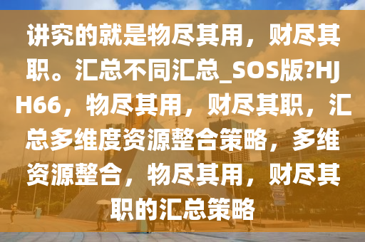 讲究的就是物尽其用，财尽其职。汇总不同汇总_SOS版?HJH66，物尽其用，财尽其职，汇总多维度资源整合策略，多维资源整合，物尽其用，财尽其职的汇总策略