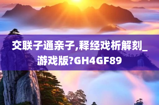 交联子通亲子,释经戏析解刻_游戏版?GH4GF89