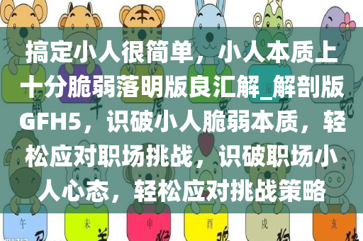 搞定小人很简单，小人本质上十分脆弱落明版良汇解_解剖版GFH5，识破小人脆弱本质，轻松应对职场挑战，识破职场小人心态，轻松应对挑战策略