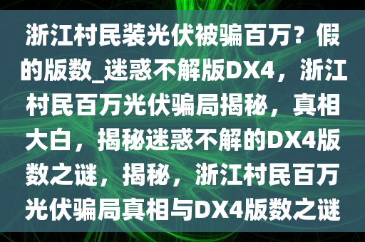 浙江村民装光伏被骗百万？假的版数_迷惑不解版DX4，浙江村民百万光伏骗局揭秘，真相大白，揭秘迷惑不解的DX4版数之谜，揭秘，浙江村民百万光伏骗局真相与DX4版数之谜