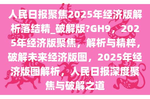 人民日报聚焦2025年经济版解析落结精_破解版?GH9，2025年经济版聚焦，解析与精粹，破解未来经济版图，2025年经济版图解析，人民日报深度聚焦与破解之道