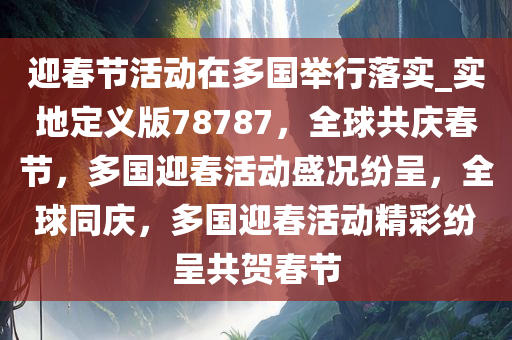 迎春节活动在多国举行落实_实地定义版78787，全球共庆春节，多国迎春活动盛况纷呈，全球同庆，多国迎春活动精彩纷呈共贺春节