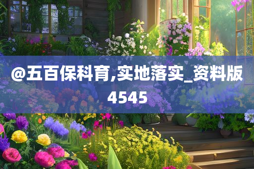 @五百保科育,实地落实_资料版4545