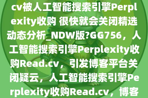 无语！简历与博客平台Read.cv被人工智能搜索引擎Perplexity收购 很快就会关闭精选动态分析_NDW版?GG756，人工智能搜索引擎Perplexity收购Read.cv，引发博客平台关闭疑云，人工智能搜索引擎Perplexity收购Read.cv，博客平台未来存疑