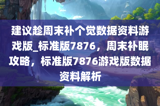 建议趁周末补个觉数据资料游戏版_标准版7876，周末补眠攻略，标准版7876游戏版数据资料解析
