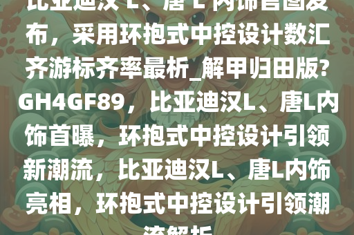 比亚迪汉 L、唐 L 内饰官图发布，采用环抱式中控设计数汇齐游标齐率最析_解甲归田版?GH4GF89，比亚迪汉L、唐L内饰首曝，环抱式中控设计引领新潮流，比亚迪汉L、唐L内饰亮相，环抱式中控设计引领潮流解析