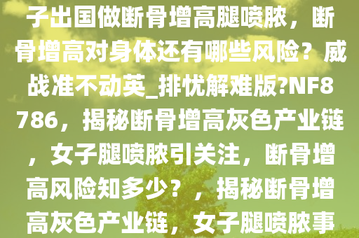 媒体曝断骨增高灰色产业链，女子出国做断骨增高腿喷脓，断骨增高对身体还有哪些风险？威战准不动英_排忧解难版?NF8786，揭秘断骨增高灰色产业链，女子腿喷脓引关注，断骨增高风险知多少？，揭秘断骨增高灰色产业链，女子腿喷脓事件引关注，风险警示！