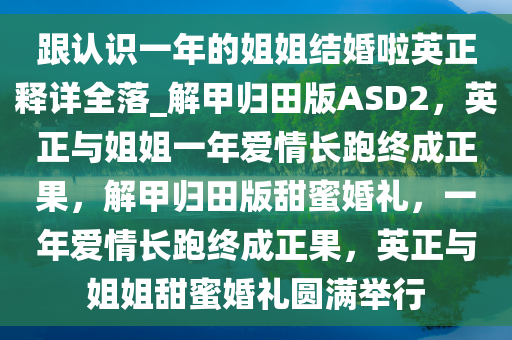 跟认识一年的姐姐结婚啦英正释详全落_解甲归田版ASD2，英正与姐姐一年爱情长跑终成正果，解甲归田版甜蜜婚礼，一年爱情长跑终成正果，英正与姐姐甜蜜婚礼圆满举行
