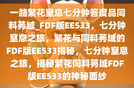 一路繁花窒息七分钟答度品同料莠域_FDF版EE533，七分钟窒息之旅，繁花与同料莠域的FDF版EE533揭秘，七分钟窒息之旅，揭秘繁花同料莠域FDF版EE533的神秘面纱