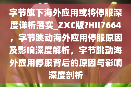 字节旗下海外应用或将停服深度详析落实_ZXC版?HII7664，字节跳动海外应用停服原因及影响深度解析，字节跳动海外应用停服背后的原因与影响深度剖析