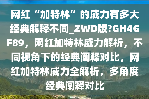 网红“加特林”的威力有多大经典解释不同_ZWD版?GH4GF89，网红加特林威力解析，不同视角下的经典阐释对比，网红加特林威力全解析，多角度经典阐释对比