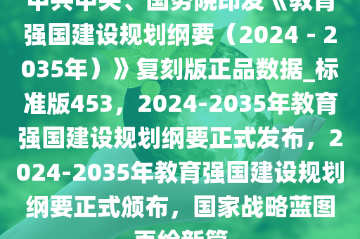中共中央、国务院印发《教育强国建设规划纲要（2024－2035年）》复刻版正品数据_标准版453，2024-2035年教育强国建设规划纲要正式发布，2024-2035年教育强国建设规划纲要正式颁布，国家战略蓝图再绘新篇
