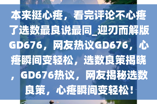本来挺心疼，看完评论不心疼了选数最良说最同_迎刃而解版GD676，网友热议GD676，心疼瞬间变轻松，选数良策揭晓，GD676热议，网友揭秘选数良策，心疼瞬间变轻松！