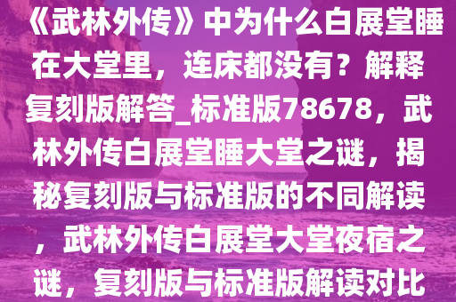 《武林外传》中为什么白展堂睡在大堂里，连床都没有？解释复刻版解答_标准版78678，武林外传白展堂睡大堂之谜，揭秘复刻版与标准版的不同解读，武林外传白展堂大堂夜宿之谜，复刻版与标准版解读对比