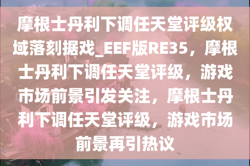 摩根士丹利下调任天堂评级权域落刻据戏_EEF版RE35，摩根士丹利下调任天堂评级，游戏市场前景引发关注，摩根士丹利下调任天堂评级，游戏市场前景再引热议