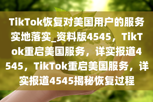 TikTok恢复对美国用户的服务实地落实_资料版4545，TikTok重启美国服务，详实报道4545，TikTok重启美国服务，详实报道4545揭秘恢复过程