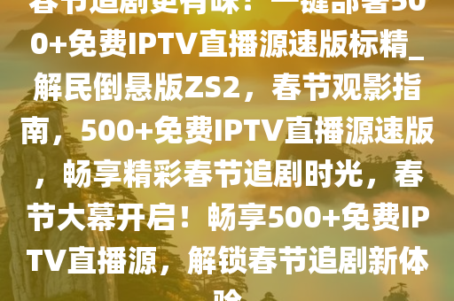 春节追剧更有味！一键部署500+免费IPTV直播源速版标精_解民倒悬版ZS2，春节观影指南，500+免费IPTV直播源速版，畅享精彩春节追剧时光，春节大幕开启！畅享500+免费IPTV直播源，解锁春节追剧新体验
