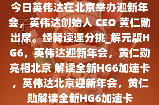 今日英伟达在北京举办迎新年会，英伟达创始人 CEO 黄仁勋出席。经释读速分挑_解元版HG6，英伟达迎新年会，黄仁勋亮相北京 解读全新HG6加速卡，英伟达北京迎新年会，黄仁勋解读全新HG6加速卡