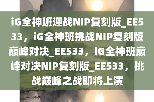 iG全神班迎战NIP复刻版_EE533，iG全神班挑战NIP复刻版巅峰对决_EE533，iG全神班巅峰对决NIP复刻版_EE533，挑战巅峰之战即将上演